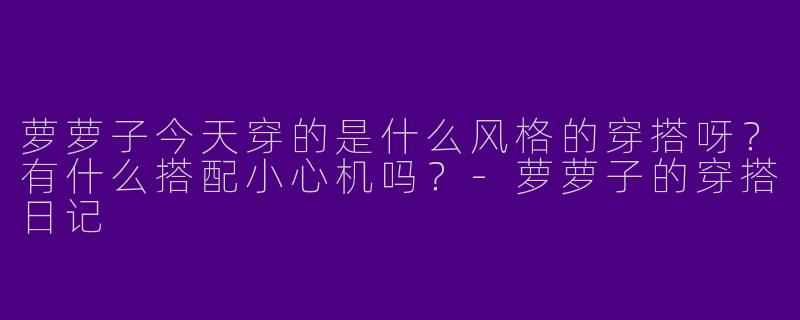 萝萝子今天穿的是什么风格的穿搭呀？有什么搭配小心机吗？-萝萝子的穿搭日记