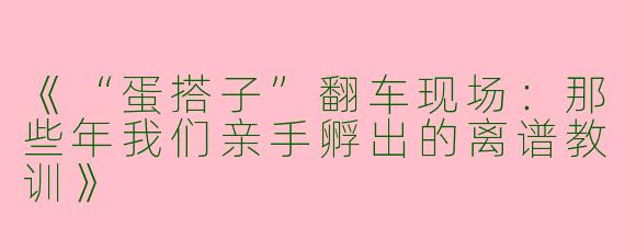《“蛋搭子”翻车现场：那些年我们亲手孵出的离谱教训》