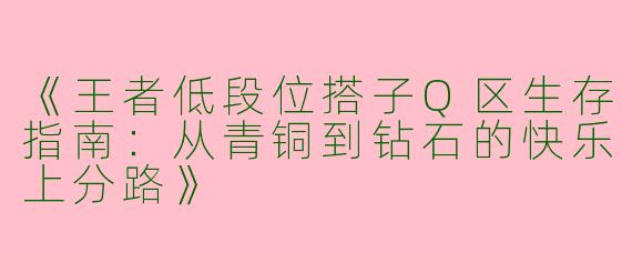 《王者低段位搭子Q区生存指南：从青铜到钻石的快乐上分路》