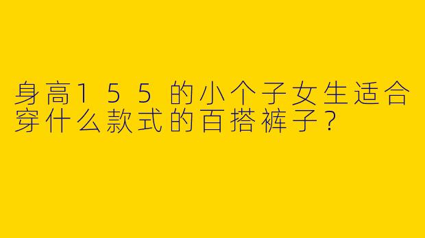 身高155的小个子女生适合穿什么款式的百搭裤子？