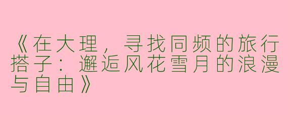 《在大理，寻找同频的旅行搭子：邂逅风花雪月的浪漫与自由》