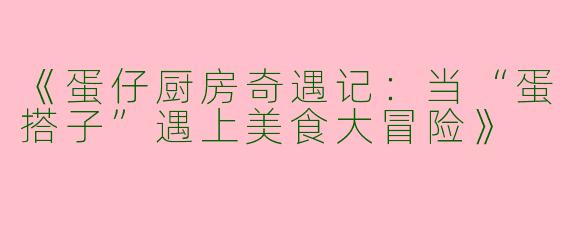 《蛋仔厨房奇遇记：当“蛋搭子”遇上美食大冒险》