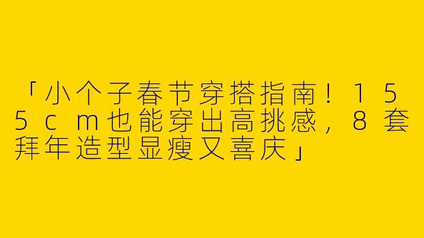 「小个子春节穿搭指南！155cm也能穿出高挑感，8套拜年造型显瘦又喜庆」