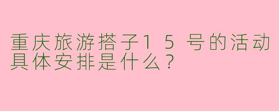 重庆旅游搭子15号的活动具体安排是什么？