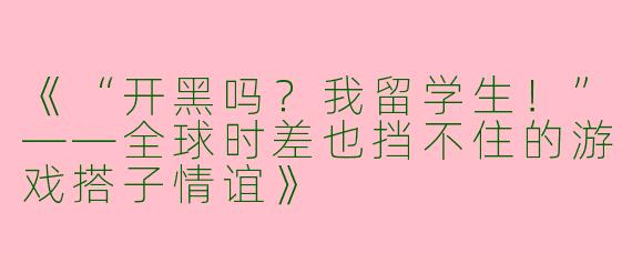 《“开黑吗？我留学生！”——全球时差也挡不住的游戏搭子情谊》