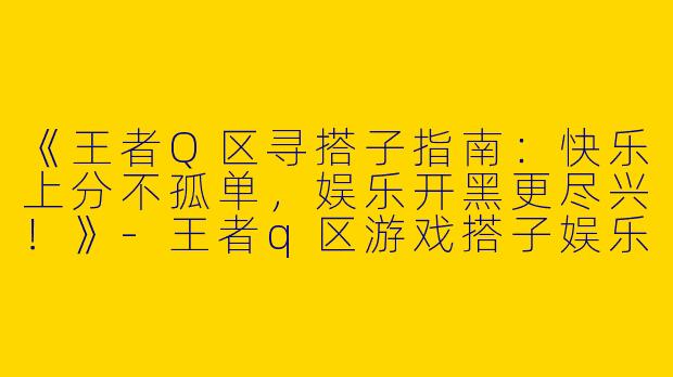 《王者Q区寻搭子指南：快乐上分不孤单，娱乐开黑更尽兴！》-王者q区游戏搭子娱乐