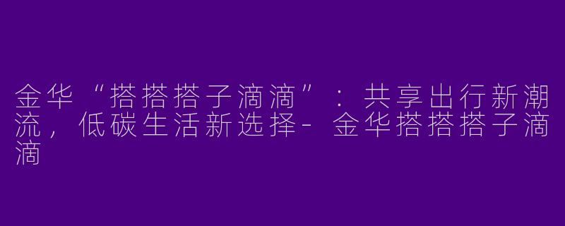 金华“搭搭搭子滴滴”：共享出行新潮流，低碳生活新选择-金华搭搭搭子滴滴