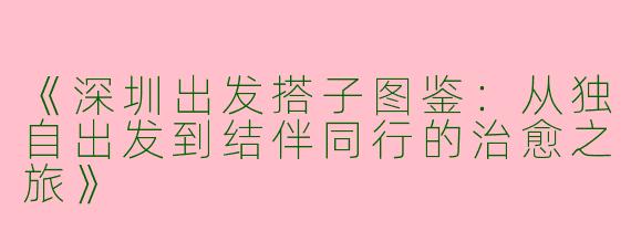 《深圳出发搭子图鉴：从独自出发到结伴同行的治愈之旅》
