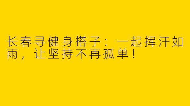 长春寻健身搭子：一起挥汗如雨，让坚持不再孤单！