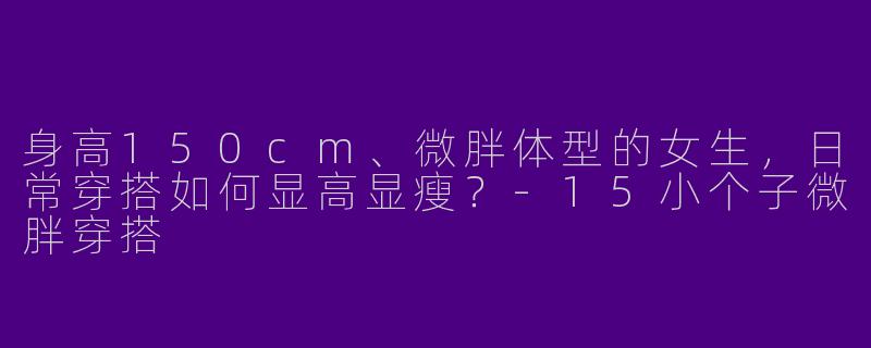 身高150cm、微胖体型的女生，日常穿搭如何显高显瘦？-15小个子微胖穿搭