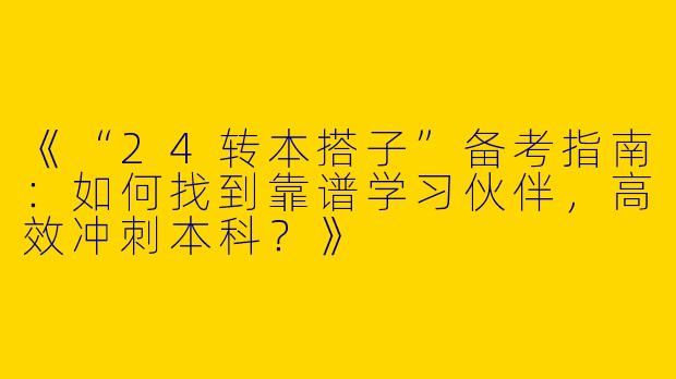 《“24转本搭子”备考指南：如何找到靠谱学习伙伴，高效冲刺本科？》