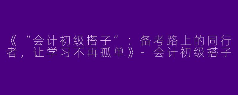 《“会计初级搭子”：备考路上的同行者，让学习不再孤单》-会计初级搭子