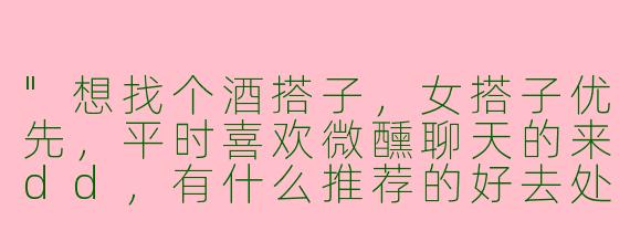 "想找个酒搭子，女搭子优先，平时喜欢微醺聊天的来dd，有什么推荐的好去处吗？"
