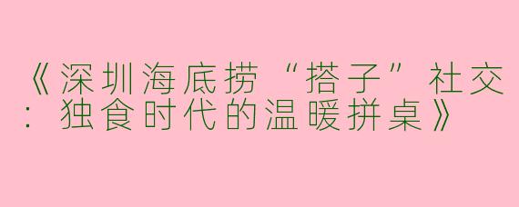 《深圳海底捞“搭子”社交：独食时代的温暖拼桌》