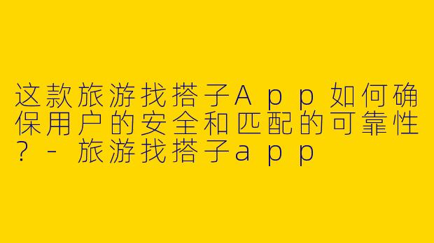 这款旅游找搭子App如何确保用户的安全和匹配的可靠性？-旅游找搭子app