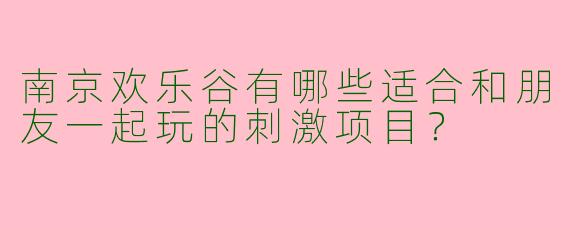 南京欢乐谷有哪些适合和朋友一起玩的刺激项目？
