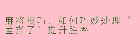 麻将技巧：如何巧妙处理“差搭子”提升胜率