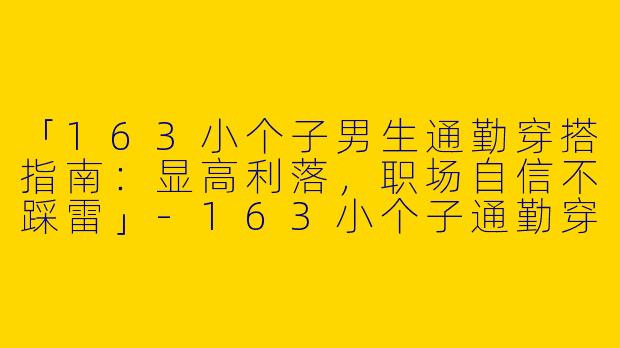 「163小个子男生通勤穿搭指南：显高利落，职场自信不踩雷」-163小个子通勤穿搭男