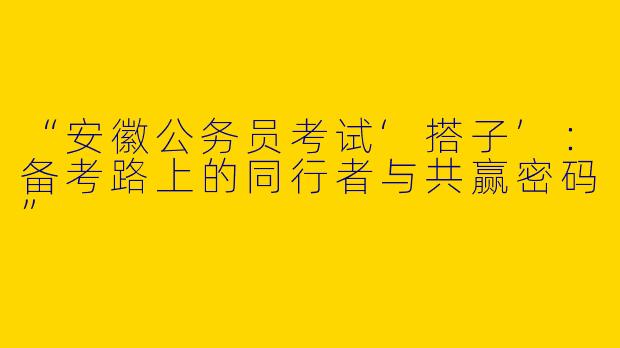 “安徽公务员考试‘搭子’：备考路上的同行者与共赢密码”