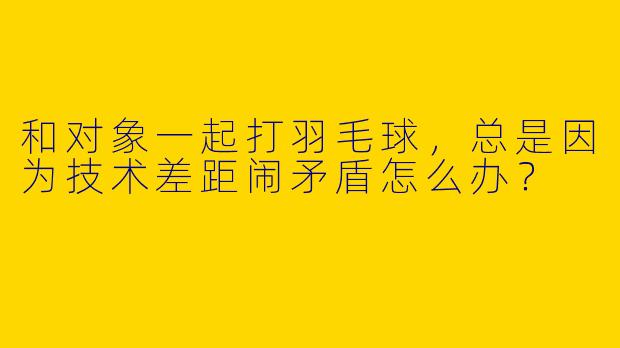 和对象一起打羽毛球，总是因为技术差距闹矛盾怎么办？