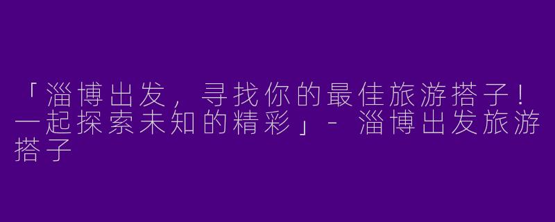 「淄博出发，寻找你的最佳旅游搭子！一起探索未知的精彩」-淄博出发旅游搭子