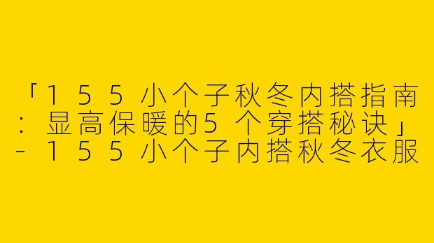 「155小个子秋冬内搭指南：显高保暖的5个穿搭秘诀」-155小个子内搭秋冬衣服
