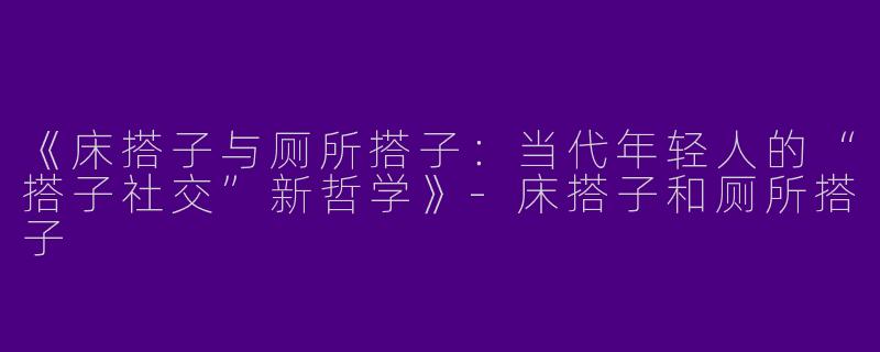 《床搭子与厕所搭子：当代年轻人的“搭子社交”新哲学》-床搭子和厕所搭子