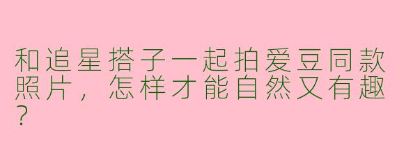 和追星搭子一起拍爱豆同款照片，怎样才能自然又有趣？