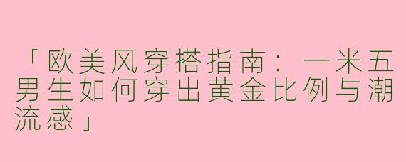 「欧美风穿搭指南：一米五男生如何穿出黄金比例与潮流感」