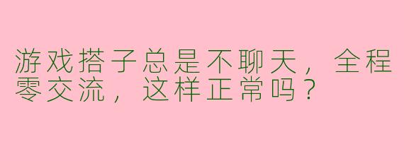 游戏搭子总是不聊天，全程零交流，这样正常吗？