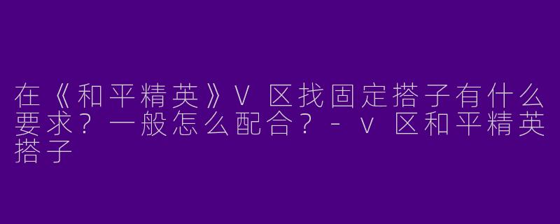 在《和平精英》V区找固定搭子有什么要求？一般怎么配合？-v区和平精英搭子