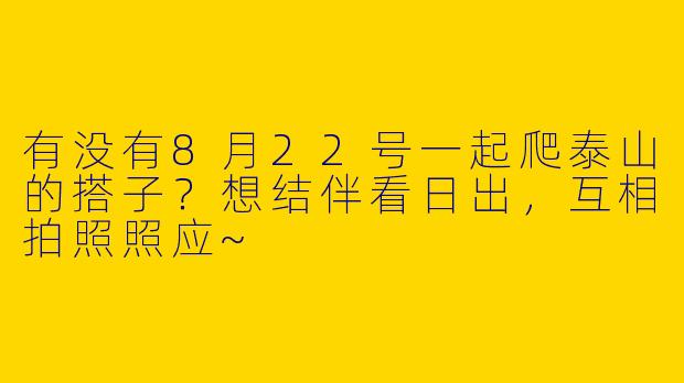 有没有8月22号一起爬泰山的搭子？想结伴看日出，互相拍照照应~