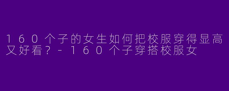 160个子的女生如何把校服穿得显高又好看？-160个子穿搭校服女