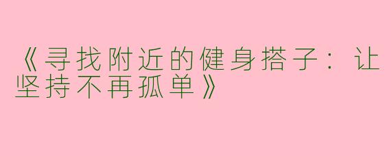 《寻找附近的健身搭子：让坚持不再孤单》