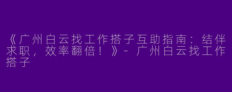《广州白云找工作搭子互助指南：结伴求职，效率翻倍！》-广州白云找工作搭子