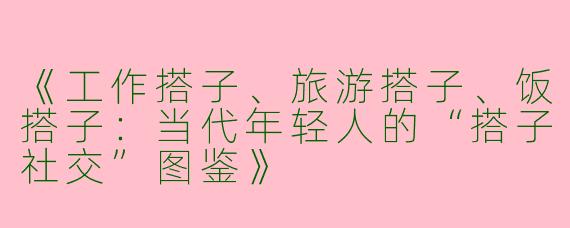 《工作搭子、旅游搭子、饭搭子：当代年轻人的“搭子社交”图鉴》