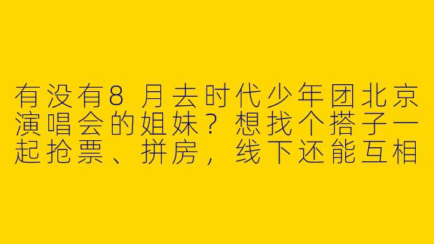 有没有8月去时代少年团北京演唱会的姐妹？想找个搭子一起抢票、拼房，线下还能互相拍照！纯团粉，主担3和5，希望搭子性格好相处～-找时团演唱会搭子