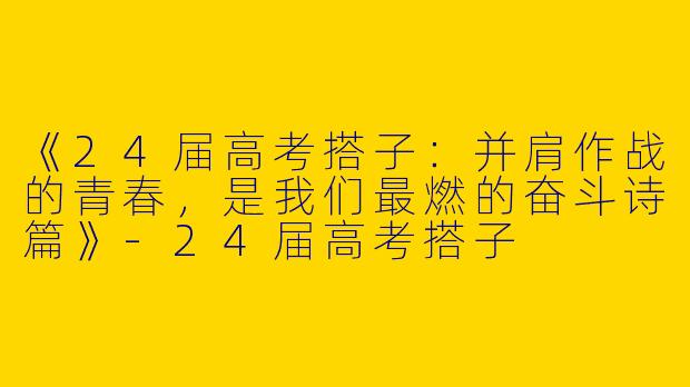 《24届高考搭子：并肩作战的青春，是我们最燃的奋斗诗篇》-24届高考搭子