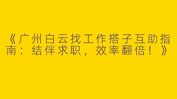 《广州白云找工作搭子互助指南：结伴求职，效率翻倍！》