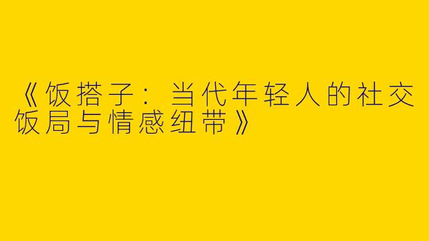 《饭搭子：当代年轻人的社交饭局与情感纽带》