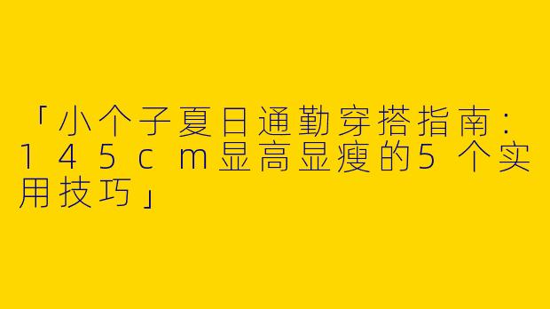 「小个子夏日通勤穿搭指南：145cm显高显瘦的5个实用技巧」