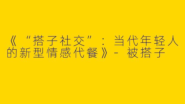 《“搭子社交”：当代年轻人的新型情感代餐》-被搭子