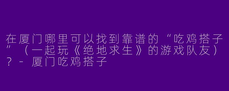 在厦门哪里可以找到靠谱的“吃鸡搭子”（一起玩《绝地求生》的游戏队友）？-厦门吃鸡搭子
