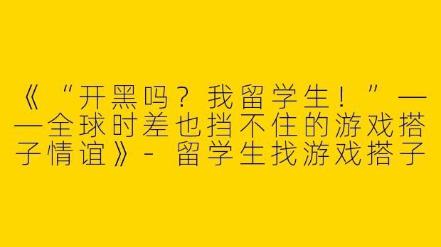 《“开黑吗？我留学生！”——全球时差也挡不住的游戏搭子情谊》