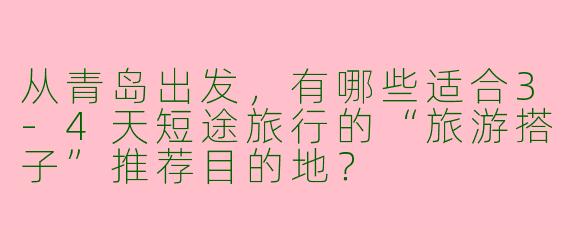 从青岛出发，有哪些适合3-4天短途旅行的“旅游搭子”推荐目的地？