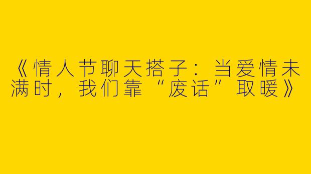 《情人节聊天搭子：当爱情未满时，我们靠“废话”取暖》