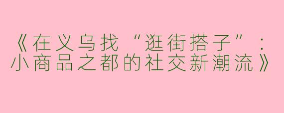 《在义乌找“逛街搭子”：小商品之都的社交新潮流》