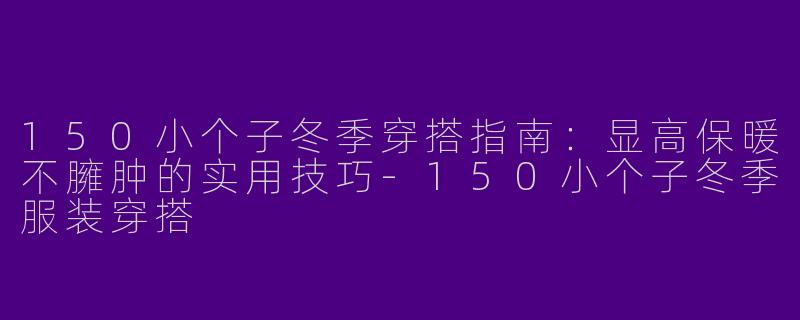 150小个子冬季穿搭指南：显高保暖不臃肿的实用技巧-150小个子冬季服装穿搭