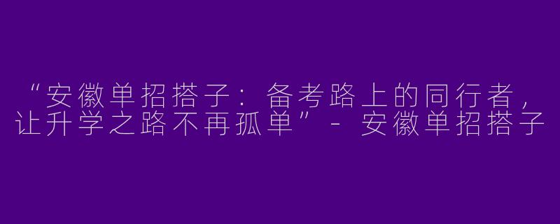 “安徽单招搭子：备考路上的同行者，让升学之路不再孤单”-安徽单招搭子