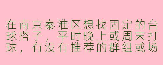 在南京秦淮区想找固定的台球搭子，平时晚上或周末打球，有没有推荐的群组或场所？